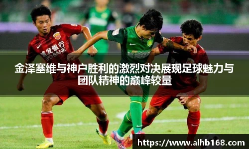 金泽塞维与神户胜利的激烈对决展现足球魅力与团队精神的巅峰较量
